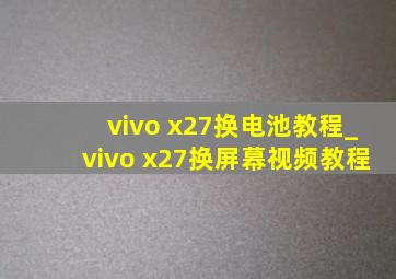 vivo x27换电池教程_vivo x27换屏幕视频教程